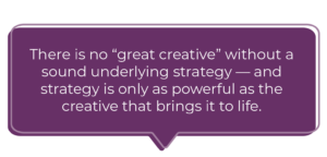 There is no “great creative” without a sound underlying strategy 